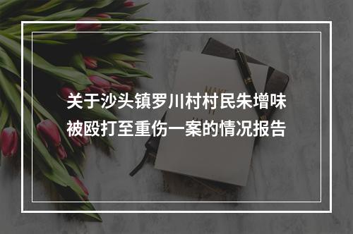 关于沙头镇罗川村村民朱增味被殴打至重伤一案的情况报告