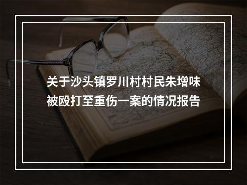 关于沙头镇罗川村村民朱增味被殴打至重伤一案的情况报告