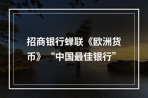 招商银行蝉联《欧洲货币》“中国最佳银行”