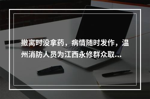 撤离时没拿药，病情随时发作，温州消防人员为江西永修群众取回急需药品