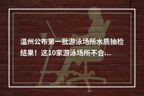 温州公布第一批游泳场所水质抽检结果！这10家游泳场所不合格