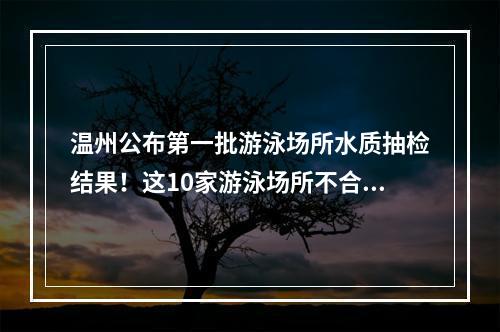 温州公布第一批游泳场所水质抽检结果！这10家游泳场所不合格