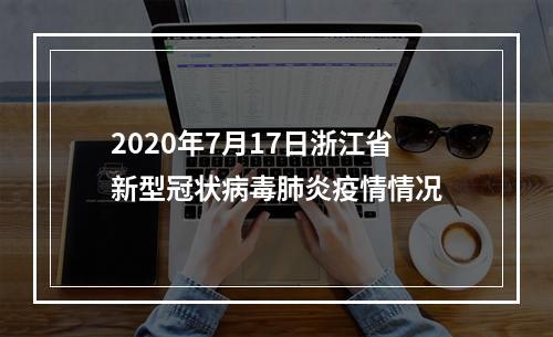 2020年7月17日浙江省新型冠状病毒肺炎疫情情况