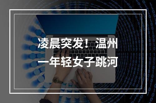 凌晨突发！温州一年轻女子跳河