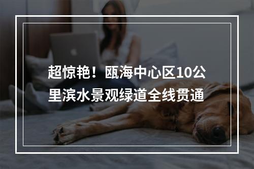 超惊艳！瓯海中心区10公里滨水景观绿道全线贯通