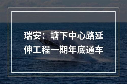 瑞安：塘下中心路延伸工程一期年底通车