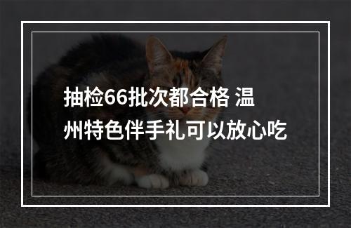 抽检66批次都合格 温州特色伴手礼可以放心吃