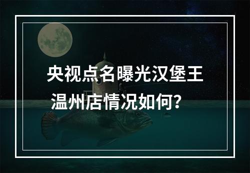央视点名曝光汉堡王 温州店情况如何？