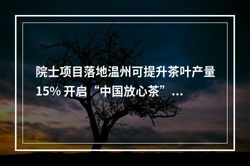 院士项目落地温州可提升茶叶产量15% 开启“中国放心茶”新起点