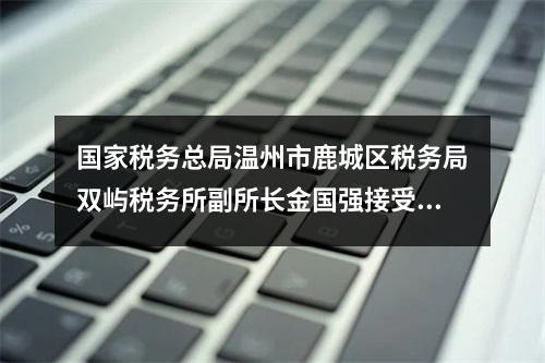国家税务总局温州市鹿城区税务局双屿税务所副所长金国强接受纪律审查和监察调查