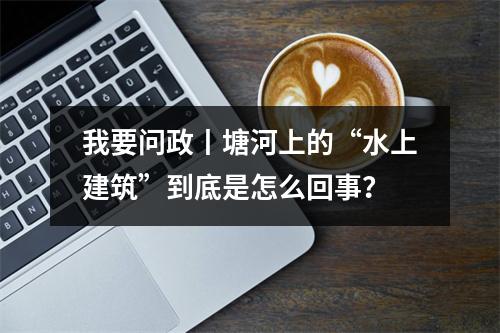 我要问政丨塘河上的“水上建筑”到底是怎么回事？