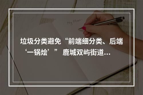 垃圾分类避免“前端细分类、后端‘一锅烩’” 鹿城双屿街道有妙招