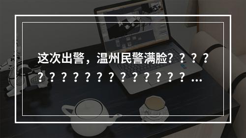 这次出警，温州民警满脸？？？？？？？？？？？？？？？？？？？