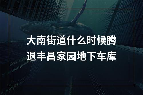 大南街道什么时候腾退丰昌家园地下车库