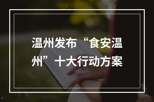 温州发布“食安温州”十大行动方案