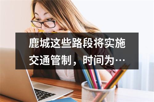 鹿城这些路段将实施交通管制，时间为…
