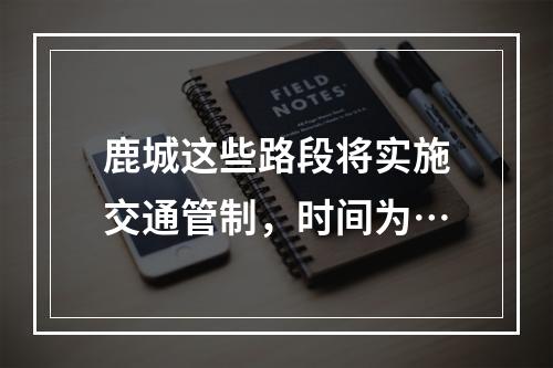 鹿城这些路段将实施交通管制，时间为…