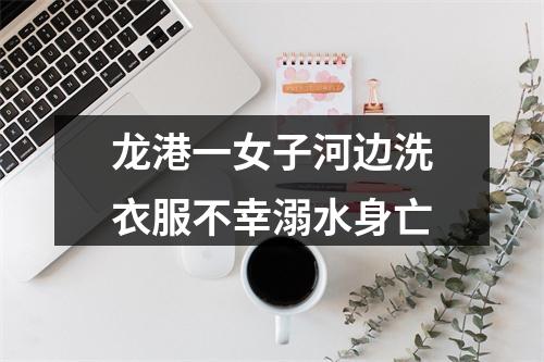 龙港一女子河边洗衣服不幸溺水身亡