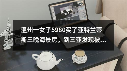 温州一女子5980买了亚特兰蒂斯三晚海景房，到三亚发现被坑惨了！糟心事接二 ...