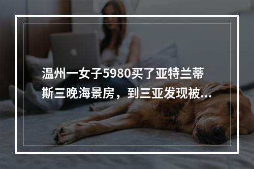 温州一女子5980买了亚特兰蒂斯三晚海景房，到三亚发现被坑惨了！糟心事接二 ...