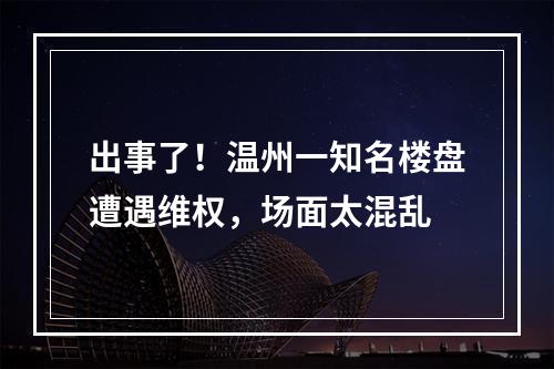 出事了！温州一知名楼盘遭遇维权，场面太混乱