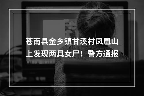 苍南县金乡镇甘溪村凤凰山上发现两具女尸！警方通报