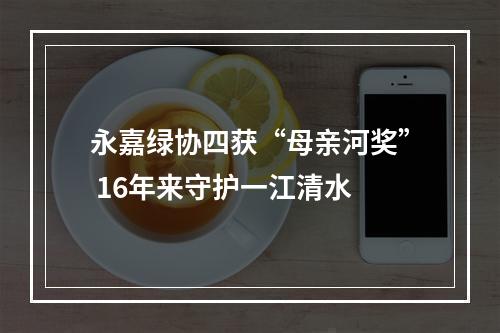 永嘉绿协四获“母亲河奖” 16年来守护一江清水
