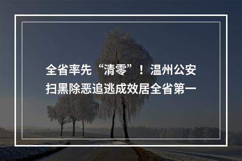 全省率先“清零”！温州公安扫黑除恶追逃成效居全省第一