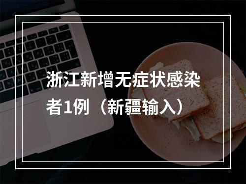 浙江新增无症状感染者1例（新疆输入）