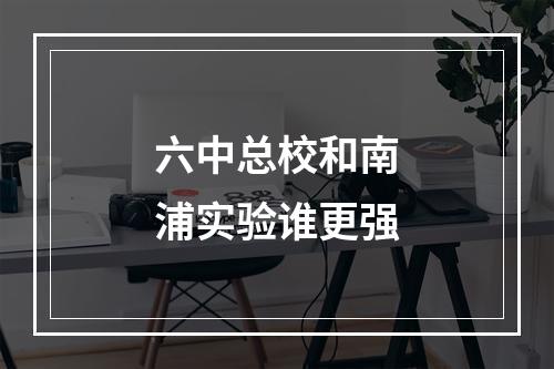 六中总校和南浦实验谁更强