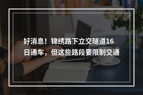 好消息！锦绣路下立交隧道16日通车，但这些路段要限制交通