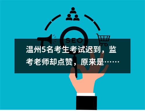 温州5名考生考试迟到，监考老师却点赞，原来是……