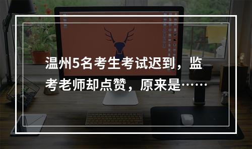 温州5名考生考试迟到，监考老师却点赞，原来是……