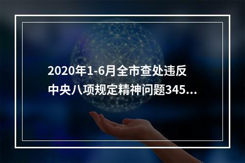 2020年1-6月全市查处违反中央八项规定精神问题345起