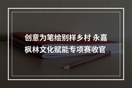 创意为笔绘别样乡村 永嘉枫林文化赋能专项赛收官