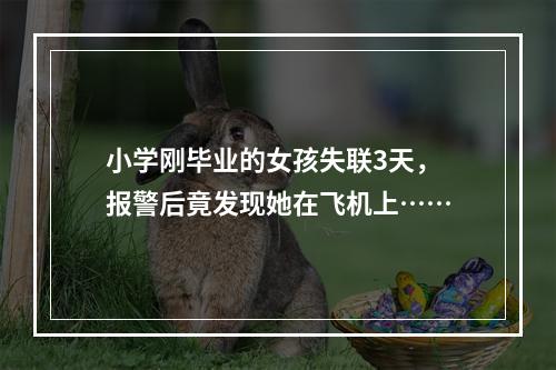 小学刚毕业的女孩失联3天，报警后竟发现她在飞机上……