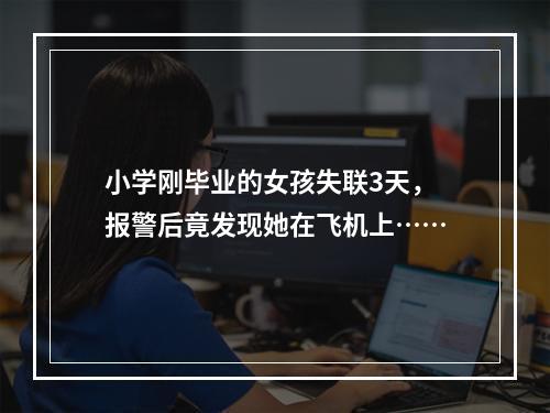 小学刚毕业的女孩失联3天，报警后竟发现她在飞机上……