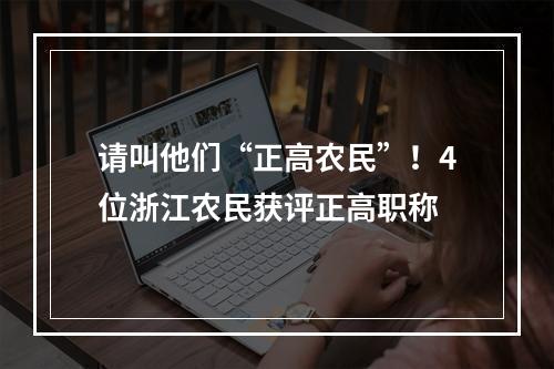 请叫他们“正高农民”！4位浙江农民获评正高职称