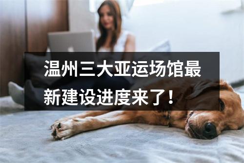 温州三大亚运场馆最新建设进度来了！