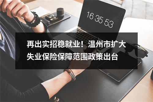 再出实招稳就业！温州市扩大失业保险保障范围政策出台