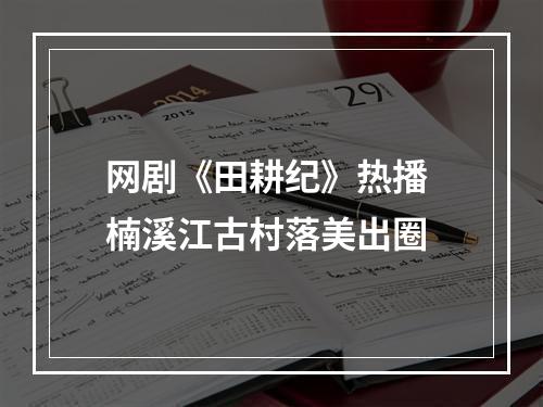 网剧《田耕纪》热播 楠溪江古村落美出圈