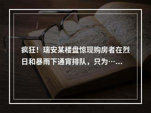 疯狂！瑞安某楼盘惊现购房者在烈日和暴雨下通宵排队，只为……