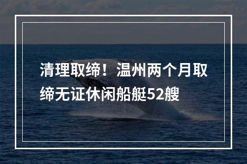 清理取缔！温州两个月取缔无证休闲船艇52艘