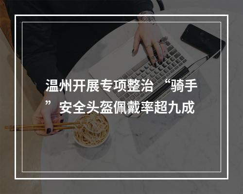温州开展专项整治 “骑手”安全头盔佩戴率超九成