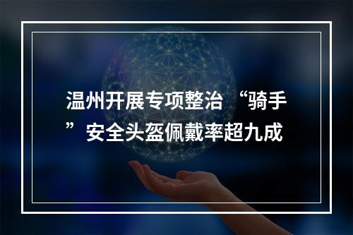 温州开展专项整治 “骑手”安全头盔佩戴率超九成