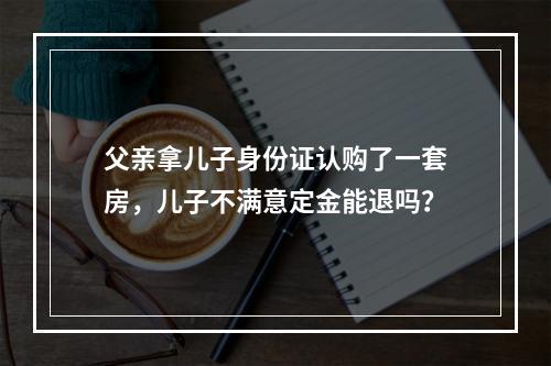 父亲拿儿子身份证认购了一套房，儿子不满意定金能退吗？