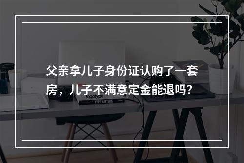 父亲拿儿子身份证认购了一套房，儿子不满意定金能退吗？