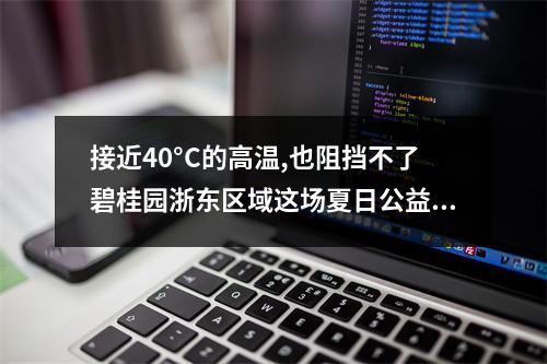 接近40°C的高温,也阻挡不了碧桂园浙东区域这场夏日公益 !
