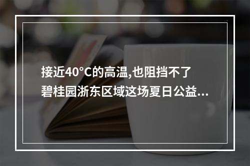接近40°C的高温,也阻挡不了碧桂园浙东区域这场夏日公益 !