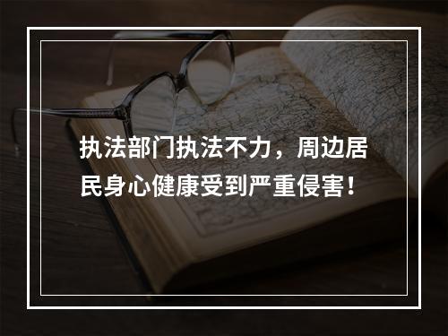 执法部门执法不力，周边居民身心健康受到严重侵害！